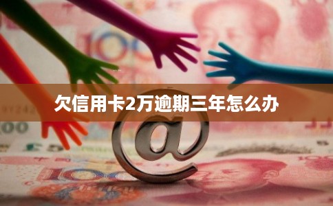 欠信用卡2万逾期三年怎么办 欠信用卡2万逾期三年怎么办