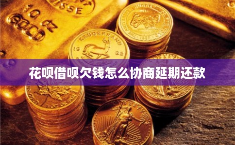 花呗借呗欠钱怎么协商延期还款 花呗借呗欠钱怎么协商延期还款