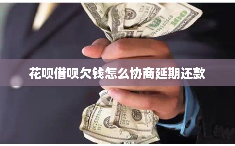 花呗借呗欠钱怎么协商延期还款 花呗借呗欠钱怎么协商延期还款