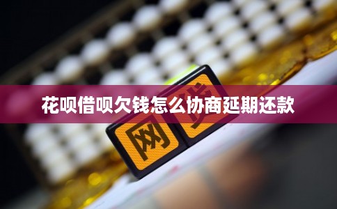 花呗借呗欠钱怎么协商延期还款 花呗借呗欠钱怎么协商延期还款
