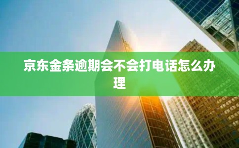 京东金条逾期会不会打电话怎么办理 京东金条逾期会不会打电话怎么办理