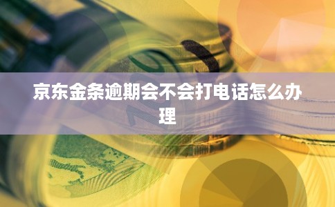京东金条逾期会不会打电话怎么办理