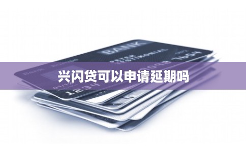 兴闪贷可以申请延期吗 兴闪贷可以申请延期吗