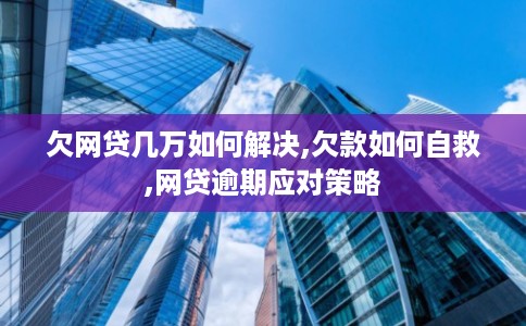 欠网贷几万如何解决,欠款如何自救,网贷逾期应对策略 欠网贷几万如何解决,欠款如何自救,网贷逾期应对策略