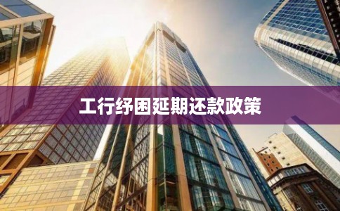 工行纾困延期还款政策 工行纾困延期还款政策