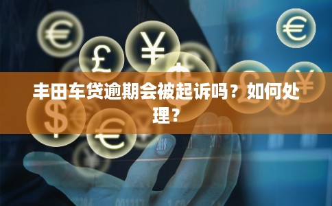丰田车贷逾期会被起诉吗?如何处理? 丰田车贷逾期会被起诉吗?如何处理?