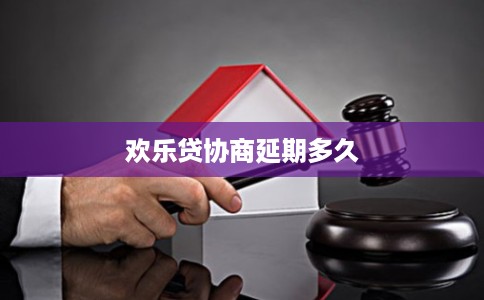 欢乐贷协商延期多久 欢乐贷协商延期多久