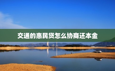交通的惠民贷怎么协商还本金 交通的惠民贷怎么协商还本金