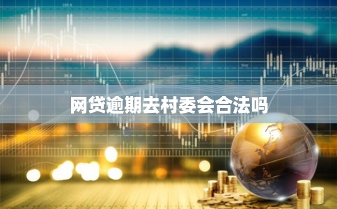 网贷逾期去村委会合法吗 网贷逾期去村委会合法吗