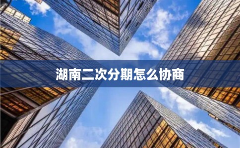 湖南二次分期怎么协商 湖南二次分期怎么协商