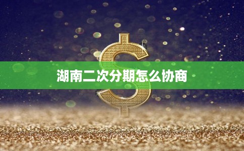湖南二次分期怎么协商 湖南二次分期怎么协商