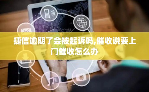 捷信逾期了会被起诉吗,催收说要上门催收怎么办 捷信逾期了会被起诉吗,催收说要上门催收怎么办