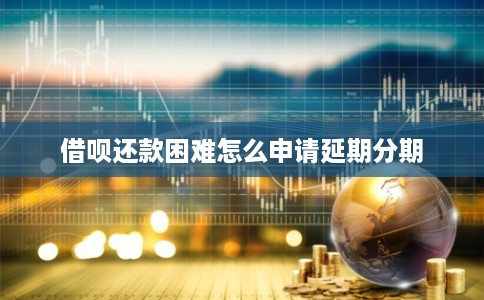 借呗还款困难怎么申请延期分期