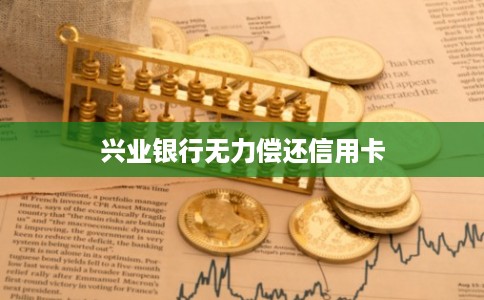 兴业银行无力偿还信用卡 兴业银行无力偿还信用卡