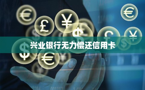 兴业银行无力偿还信用卡 兴业银行无力偿还信用卡