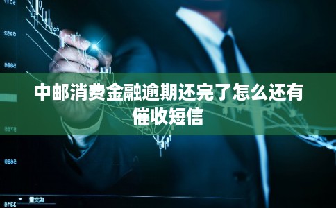 中邮消费金融逾期还完了怎么还有催收短信 中邮消费金融逾期还完了怎么还有催收短信