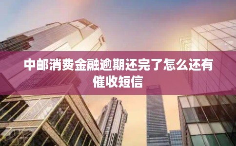 中邮消费金融逾期还完了怎么还有催收短信 中邮消费金融逾期还完了怎么还有催收短信