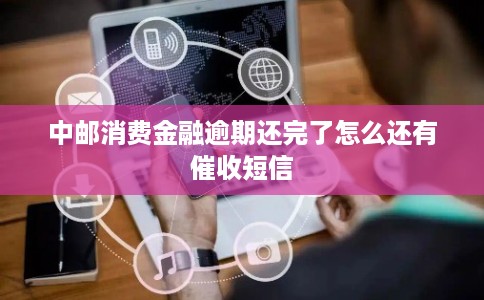 中邮消费金融逾期还完了怎么还有催收短信 中邮消费金融逾期还完了怎么还有催收短信