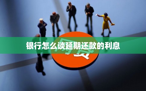 银行怎么谈延期还款的利息