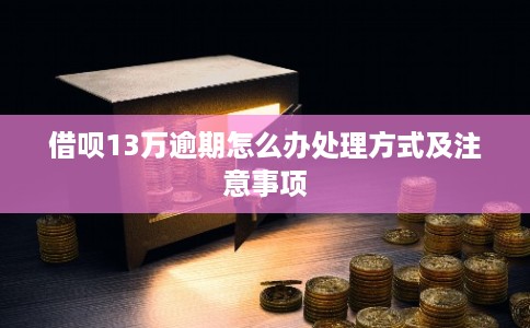 借呗13万逾期怎么办处理方式及注意事项