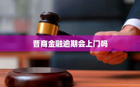 晋商金融逾期会上门吗 晋商金融逾期会上门吗