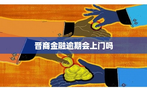 晋商金融逾期会上门吗 晋商金融逾期会上门吗