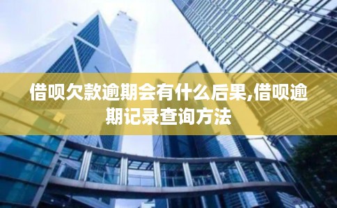 借呗欠款逾期会有什么后果,借呗逾期记录查询方法