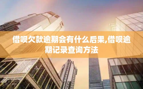 借呗欠款逾期会有什么后果,借呗逾期记录查询方法