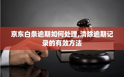 京东白条逾期如何处理,清除逾期记录的有效方法 京东白条逾期如何处理,清除逾期记录的有效方法