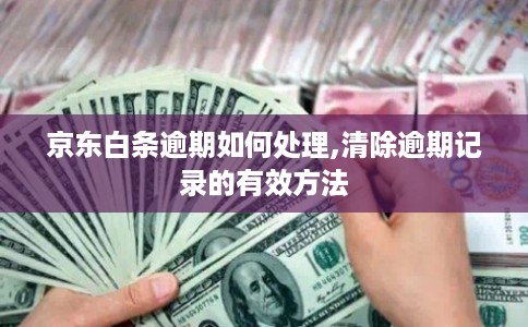 京东白条逾期如何处理,清除逾期记录的有效方法