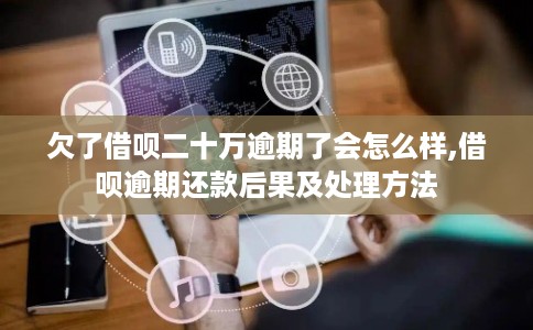 欠了借呗二十万逾期了会怎么样,借呗逾期还款后果及处理方法 欠了借呗二十万逾期了会怎么样,借呗逾期还款后果及处理方法