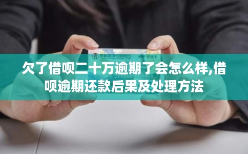 欠了借呗二十万逾期了会怎么样,借呗逾期还款后果及处理方法 欠了借呗二十万逾期了会怎么样,借呗逾期还款后果及处理方法