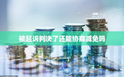 被起诉判决了还能协商减免吗 被起诉判决了还能协商减免吗