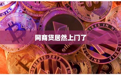 网商贷居然上门了 网商贷居然上门了