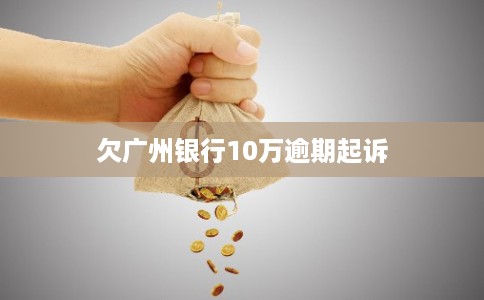 欠广州银行10万逾期起诉 欠广州银行10万逾期起诉