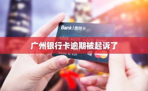 广州银行卡逾期被起诉了 广州银行卡逾期被起诉了