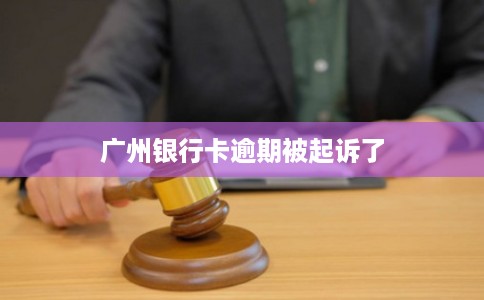 广州银行卡逾期被起诉了 广州银行卡逾期被起诉了