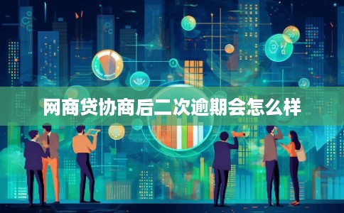 网商贷协商后二次逾期会怎么样 网商贷协商后二次逾期会怎么样