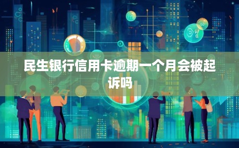 民生银行信用卡逾期一个月会被起诉吗