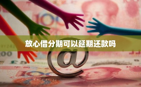 放心借分期可以延期还款吗 放心借分期可以延期还款吗