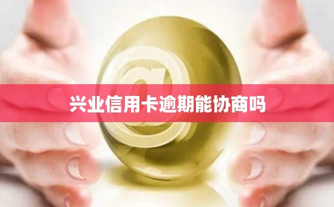 兴业信用卡逾期能协商吗 兴业信用卡逾期能协商吗