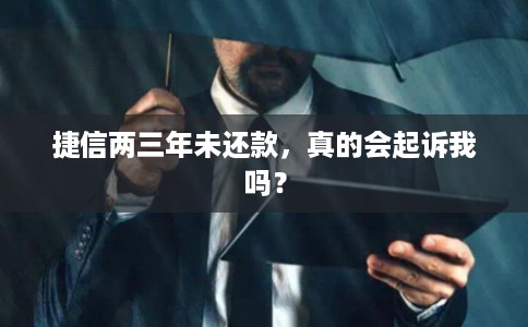 捷信两三年未还款,真的会起诉我吗? 捷信两三年未还款,真的会起诉我吗?