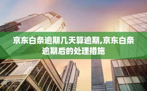 京东白条逾期几天算逾期,京东白条逾期后的处理措施 京东白条逾期几天算逾期,京东白条逾期后的处理措施