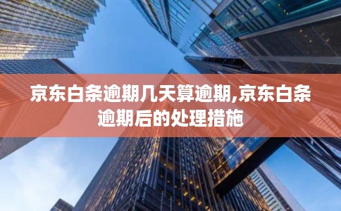 京东白条逾期几天算逾期,京东白条逾期后的处理措施 京东白条逾期几天算逾期,京东白条逾期后的处理措施