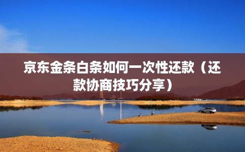 京东金条白条如何一次性还款（还款协商技巧分享）