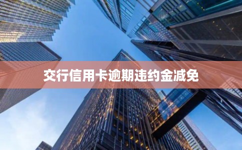 交行信用卡逾期违约金减免 交行信用卡逾期违约金减免
