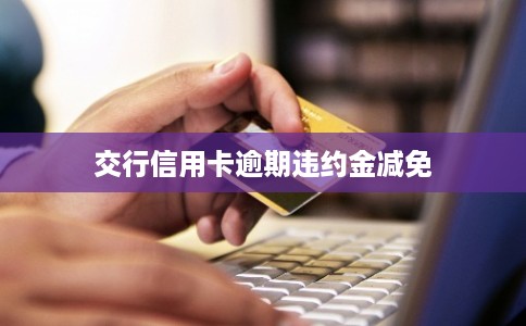 交行信用卡逾期违约金减免 交行信用卡逾期违约金减免