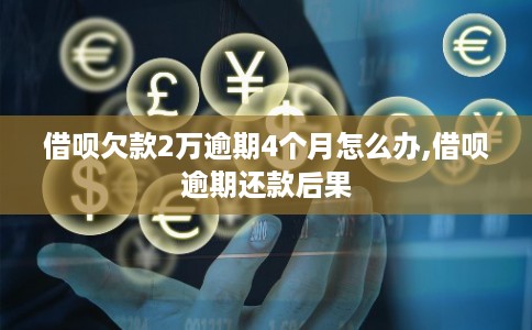 借呗欠款2万逾期4个月怎么办,借呗逾期还款后果 借呗欠款2万逾期4个月怎么办,借呗逾期还款后果
