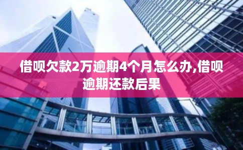 借呗欠款2万逾期4个月怎么办,借呗逾期还款后果 借呗欠款2万逾期4个月怎么办,借呗逾期还款后果