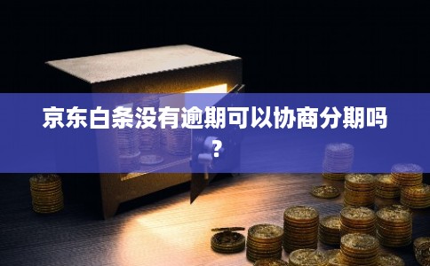 京东白条没有逾期可以协商分期吗? 京东白条没有逾期可以协商分期吗?